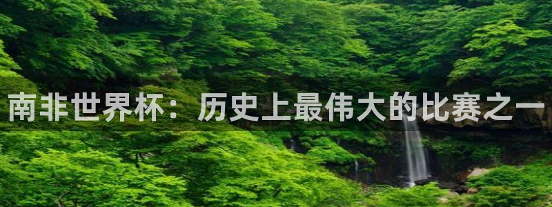 世界杯直播平台：南非世界杯：历史上最伟大的比赛之一