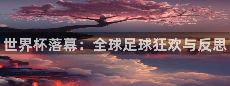世界杯比赛时间：世界杯落幕：全球足球狂欢与反思