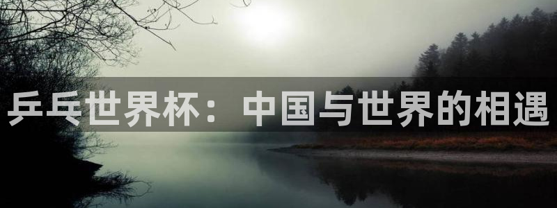 2026足球世界杯赛程时间表：乒乓世界杯：中国与世界的相遇